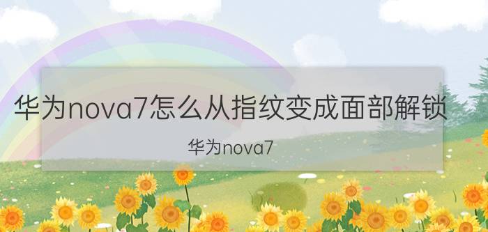 华为nova7怎么从指纹变成面部解锁 华为nova7 pro可以录入几个面部？